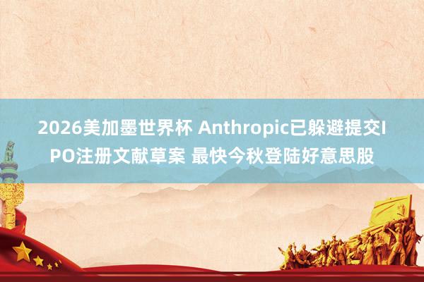 2026美加墨世界杯 Anthropic已躲避提交IPO注册文献草案 最快今秋登陆好意思股