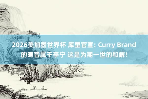 2026美加墨世界杯 库里官宣: Curry Brand的畴昔属于李宁 这是为期一世的和解!