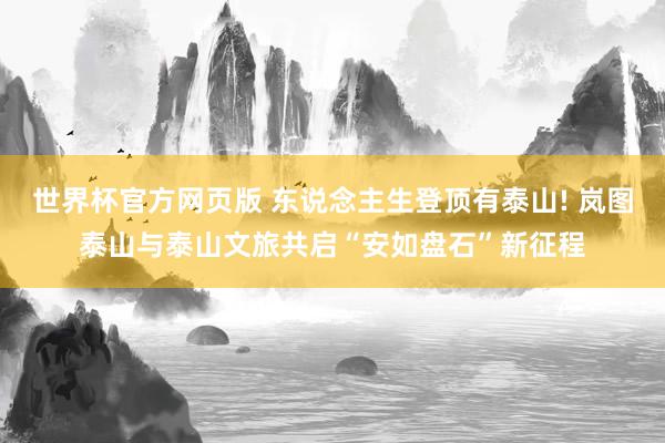 世界杯官方网页版 东说念主生登顶有泰山! 岚图泰山与泰山文旅共启“安如盘石”新征程