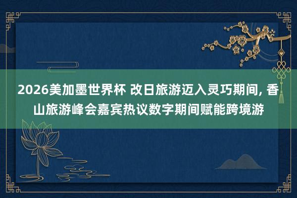 2026美加墨世界杯 改日旅游迈入灵巧期间， 香山旅游峰会嘉宾热议数字期间赋能跨境游