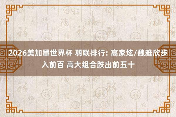 2026美加墨世界杯 羽联排行: 高家炫/魏雅欣步入前百 高大组合跌出前五十