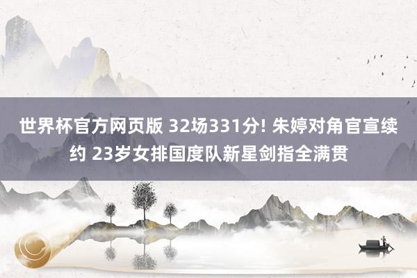 世界杯官方网页版 32场331分! 朱婷对角官宣续约 23岁女排国度队新星剑指全满贯