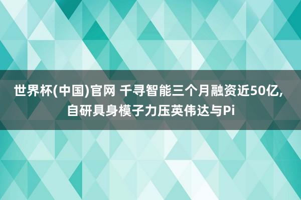 世界杯(中国)官网 千寻智能三个月融资近50亿， 自研具身模子力压英伟达与Pi