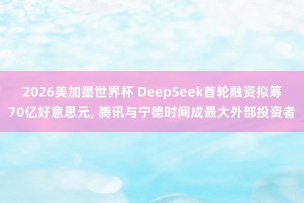 2026美加墨世界杯 DeepSeek首轮融资拟筹70亿好意思元， 腾讯与宁德时间成最大外部投资者