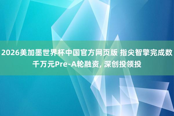 2026美加墨世界杯中国官方网页版 指尖智擎完成数千万元Pre-A轮融资， 深创投领投