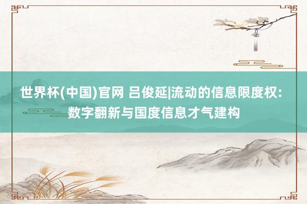 世界杯(中国)官网 吕俊延|流动的信息限度权: 数字翻新与国度信息才气建构