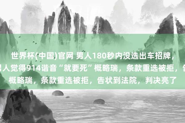 世界杯(中国)官网 男人180秒内没选出车招牌，系统赶紧匹配914，男人觉得914谐音“就要死”概略瑞，条款重选被拒，告状到法院，判决亮了