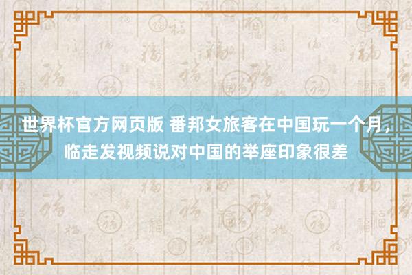 世界杯官方网页版 番邦女旅客在中国玩一个月，临走发视频说对中