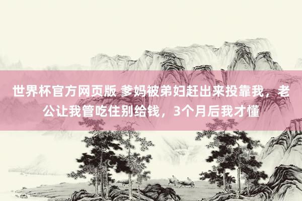 世界杯官方网页版 爹妈被弟妇赶出来投靠我，老公让我管吃住别给