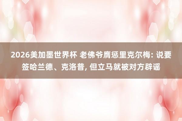 2026美加墨世界杯 老佛爷膺惩里克尔梅: 说要签哈兰德、克洛普， 但立马就被对方辟谣