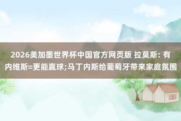 2026美加墨世界杯中国官方网页版 拉莫斯: 有内维斯=更能赢球;马丁内斯给葡萄牙带来家庭氛围