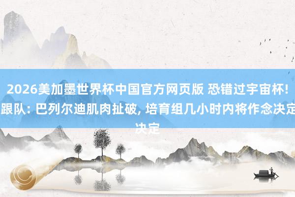 2026美加墨世界杯中国官方网页版 恐错过宇宙杯! 跟队: 巴列尔迪肌肉扯破， 培育组几小时内将作念决定