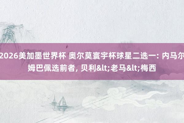 2026美加墨世界杯 奥尔莫寰宇杯球星二选一: 内马尔姆巴佩选前者， 贝利<老马<梅西