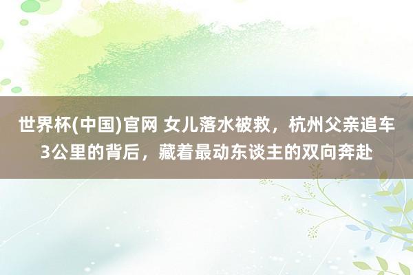世界杯(中国)官网 女儿落水被救，杭州父亲追车3公里的背后，藏着最动东谈主的双向奔赴