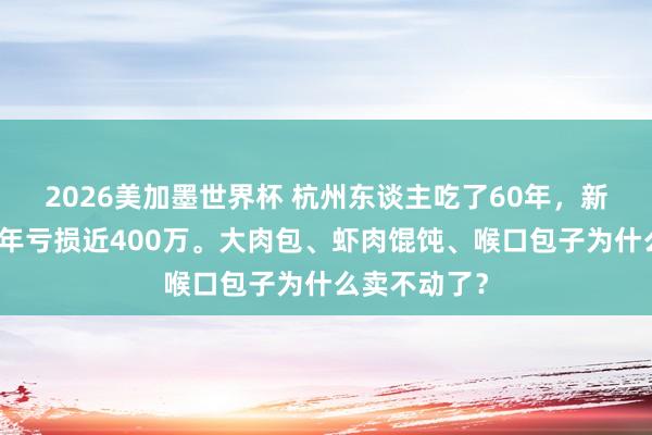 2026美加墨世界杯 杭州东谈主吃了60年，新丰小吃，前年亏损近400万。大肉包、虾肉馄饨、喉口包子为什么卖不动了？