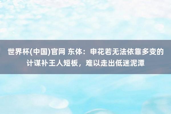世界杯(中国)官网 东体：申花若无法依靠多变的计谋补王人短板，难以走出低迷泥潭