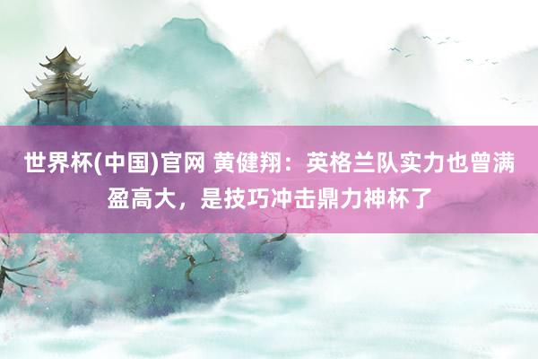 世界杯(中国)官网 黄健翔：英格兰队实力也曾满盈高大，是技巧冲击鼎力神杯了