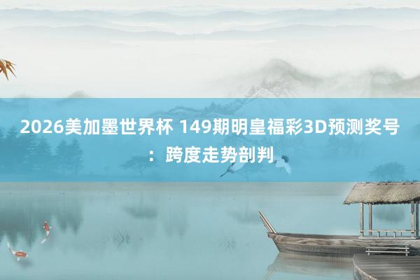 2026美加墨世界杯 149期明皇福彩3D预测奖号：跨度走势剖判