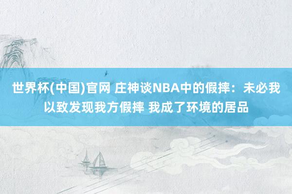 世界杯(中国)官网 庄神谈NBA中的假摔：未必我以致发现我方假摔 我成了环境的居品