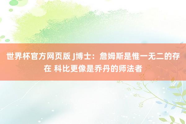 世界杯官方网页版 J博士：詹姆斯是惟一无二的存在 科比更像是乔丹的师法者