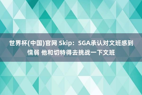 世界杯(中国)官网 Skip：SGA承认对文班感到懦弱 他和切特得去挑战一下文班