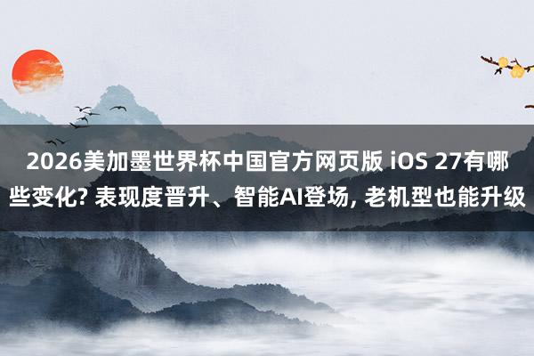 2026美加墨世界杯中国官方网页版 iOS 27有哪些变化? 表现度晋升、智能AI登场， 老机型也能升级