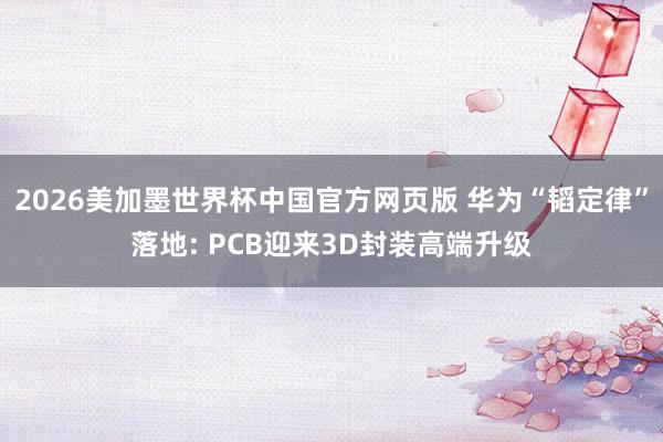 2026美加墨世界杯中国官方网页版 华为“韬定律”落地: PCB迎来3D封装高端升级