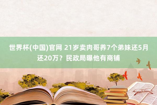 世界杯(中国)官网 21岁卖肉哥养7个弟妹还5月还20万？民政局曝他有商铺