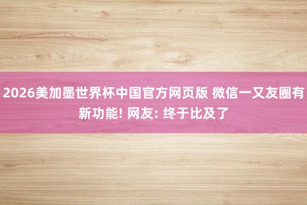 2026美加墨世界杯中国官方网页版 微信一又友圈有新功能! 网友: 终于比及了