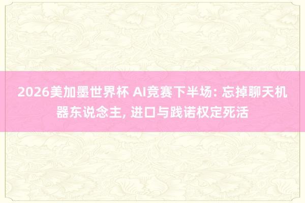 2026美加墨世界杯 AI竞赛下半场: 忘掉聊天机器东说念主， 进口与践诺权定死活