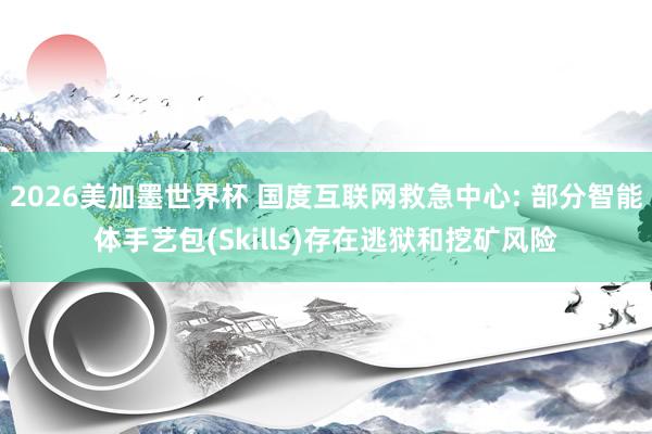 2026美加墨世界杯 国度互联网救急中心: 部分智能体手艺包(Skills)存在逃狱和挖矿风险