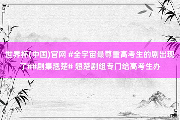世界杯(中国)官网 #全宇宙最尊重高考生的剧出现了##剧集翘楚# 翘楚剧组专门给高考生办