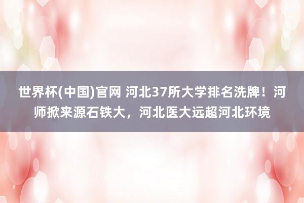 世界杯(中国)官网 河北37所大学排名洗牌！河师掀来源石铁大，河北医大远超河北环境