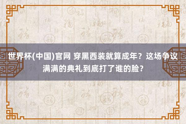 世界杯(中国)官网 穿黑西装就算成年？这场争议满满的典礼到底打了谁的脸？