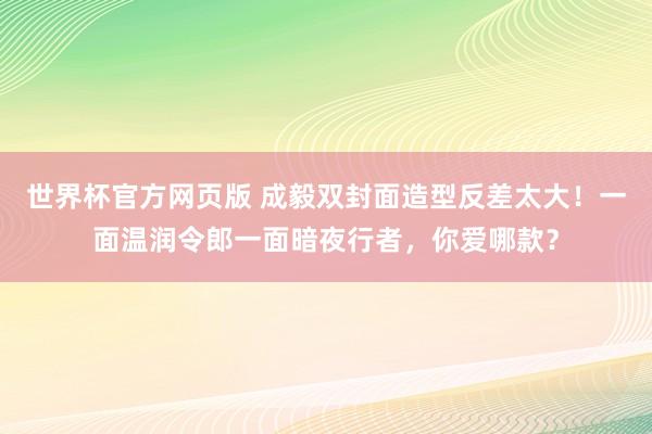 世界杯官方网页版 成毅双封面造型反差太大！一面温润令郎一面暗夜行者，你爱哪款？