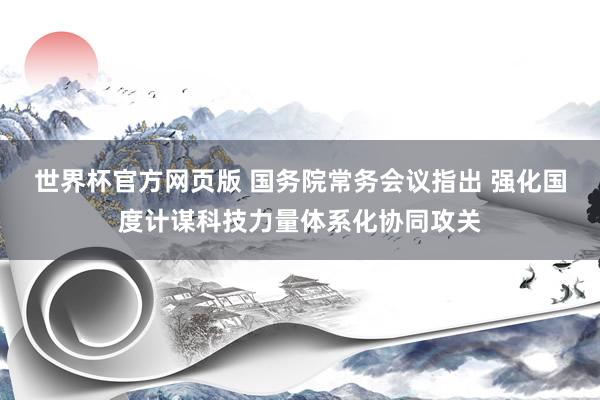 世界杯官方网页版 国务院常务会议指出 强化国度计谋科技力量体系化协同攻关
