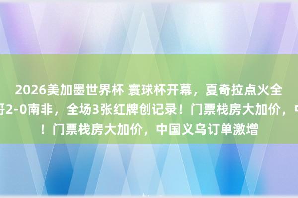 2026美加墨世界杯 寰球杯开幕，夏奇拉点火全场！揭幕战墨西哥2-0南非，全场3张红牌创记录！门票栈房大加价，中国义乌订单激增