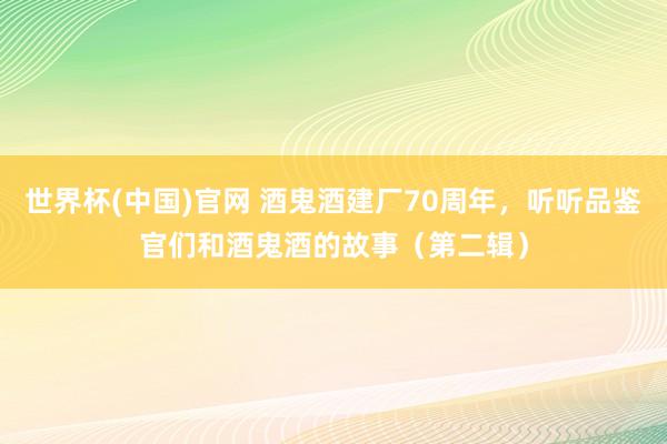 世界杯(中国)官网 酒鬼酒建厂70周年，听听品鉴官们和酒鬼酒的故事（第二辑）