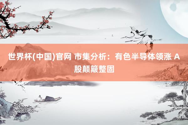 世界杯(中国)官网 市集分析：有色半导体领涨 A股颠簸整固
