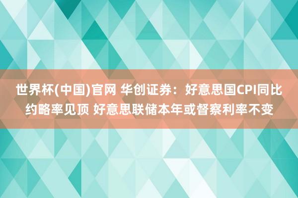 世界杯(中国)官网 华创证券：好意思国CPI同比约略率见顶 好意思联储本年或督察利率不变