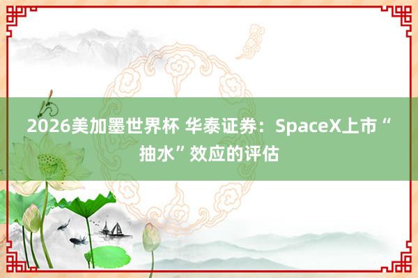 2026美加墨世界杯 华泰证券：SpaceX上市“抽水”效应的评估