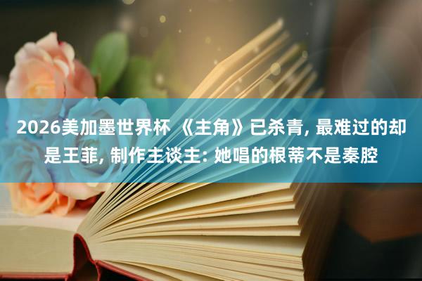 2026美加墨世界杯 《主角》已杀青， 最难过的却是王菲， 制作主谈主: 她唱的根蒂不是秦腔
