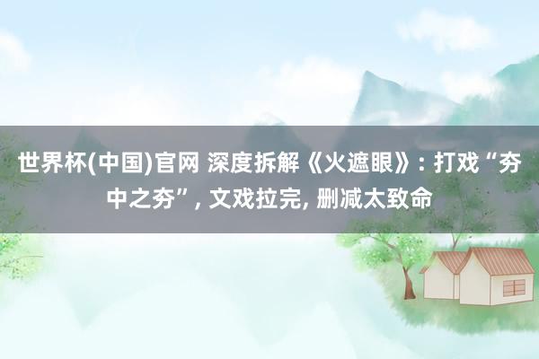世界杯(中国)官网 深度拆解《火遮眼》: 打戏“夯中之夯”， 文戏拉完， 删减太致命