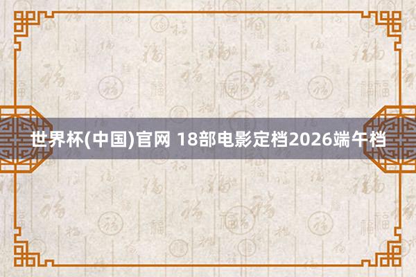 世界杯(中国)官网 18部电影定档2026端午档