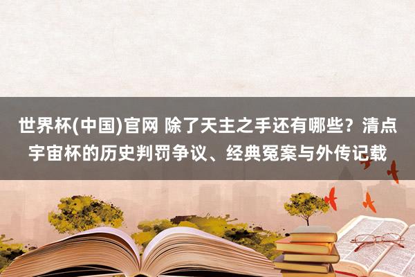 世界杯(中国)官网 除了天主之手还有哪些？清点宇宙杯的历史判罚争议、经典冤案与外传记载