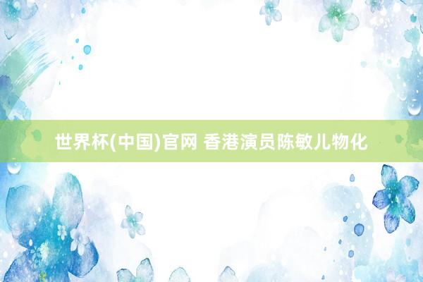 世界杯(中国)官网 香港演员陈敏儿物化