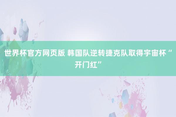 世界杯官方网页版 韩国队逆转捷克队取得宇宙杯“开门红”