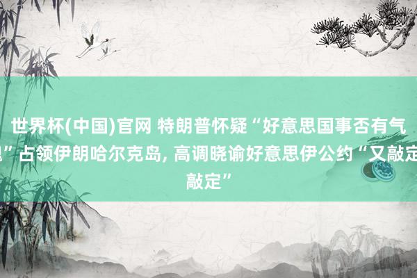世界杯(中国)官网 特朗普怀疑“好意思国事否有气魄”占领伊朗哈尔克岛， 高调晓谕好意思伊公约“又敲定”