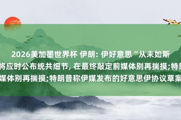 2026美加墨世界杯 伊朗: 伊好意思“从未如斯接近罢了”温煦备忘录， 将应时公布统共细节， 在最终敲定前媒体别再揣摸;特朗普称伊媒发布的好意思伊协议草案与事实不符