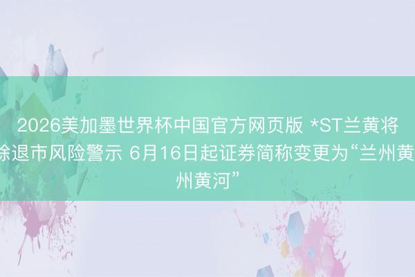 2026美加墨世界杯中国官方网页版 *ST兰黄将排除退市风险警示 6月16日起证券简称变更为“兰州黄河”